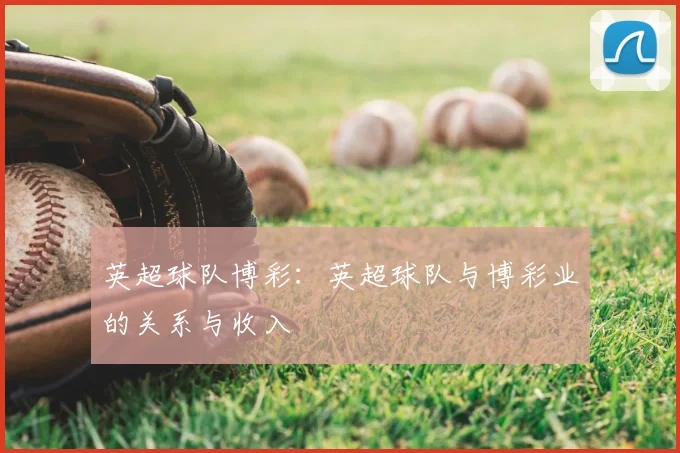 英超球队博彩:英超球队与博彩业的关系与收入