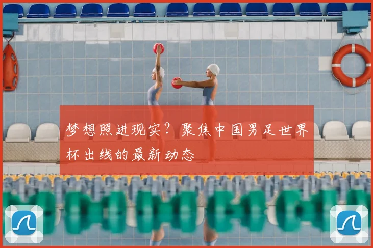 梦想照进现实？聚焦中国男足世界杯出线的最新动态