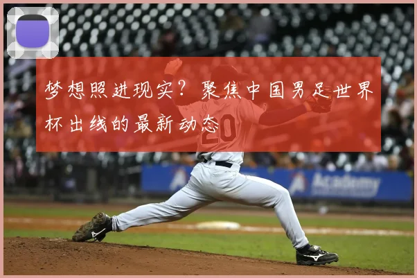 梦想照进现实？聚焦中国男足世界杯出线的最新动态